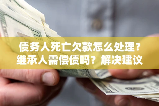 北京债务人死亡欠款怎么处理?继承人需偿债吗?解决建议 北京债务人死亡欠款怎么处理?继承人需偿债吗?解决建议